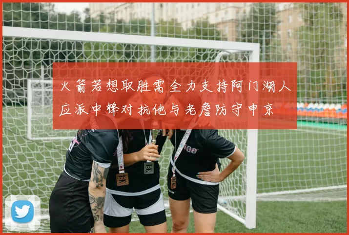 火箭若想取胜需全力支持阿门湖人应派中锋对抗他与老詹防守申京