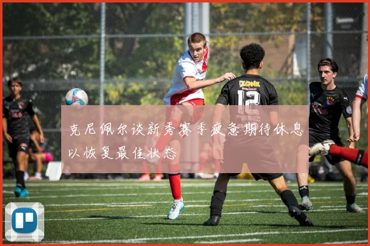 克尼佩尔谈新秀赛季疲惫期待休息以恢复最佳状态