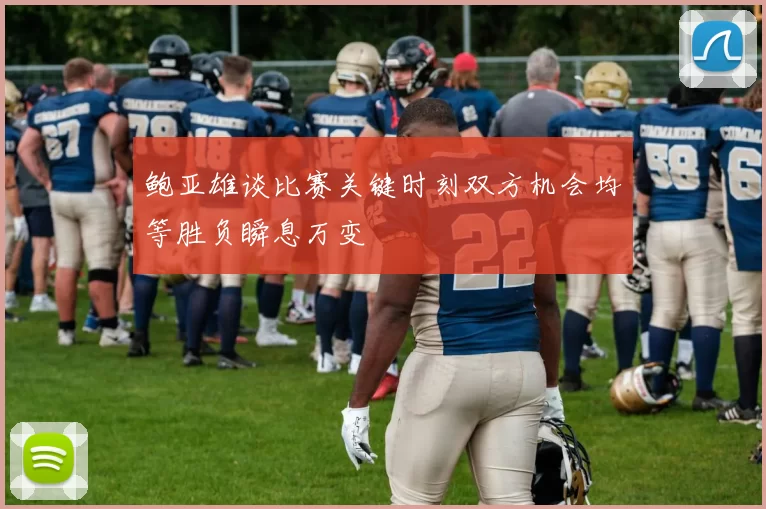 鲍亚雄谈比赛关键时刻双方机会均等胜负瞬息万变
