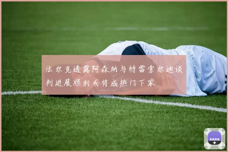 法尔克透露阿森纳与特雷索尔迪谈判进展顺利或将成热门下家