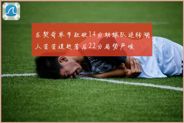 东契奇单节狂砍14分助球队逆转湖人苦苦追赶落后22分局势严峻