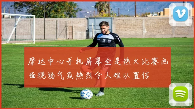 摩达中心手机屏幕全是热火比赛画面现场气氛热烈令人难以置信