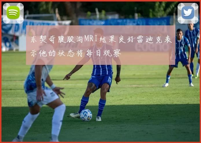 东契奇腹股沟MRI结果良好雷迪克表示他的状态将每日观察