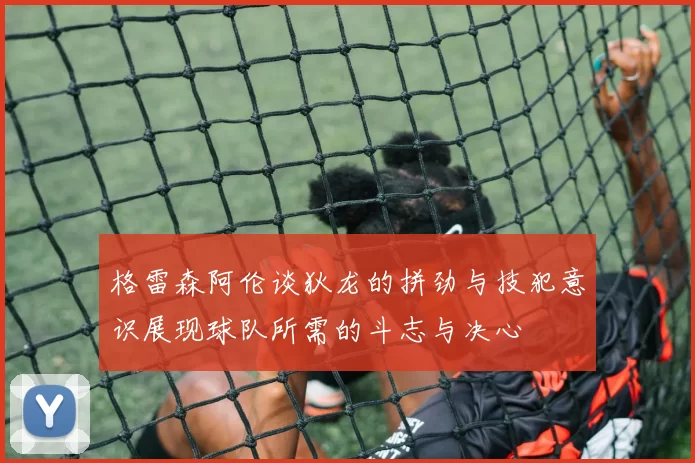格雷森阿伦谈狄龙的拼劲与技犯意识展现球队所需的斗志与决心