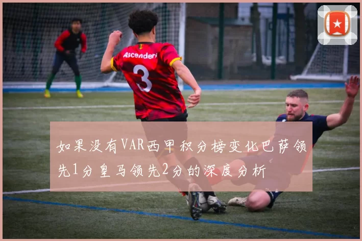 如果没有VAR西甲积分榜变化巴萨领先1分皇马领先2分的深度分析