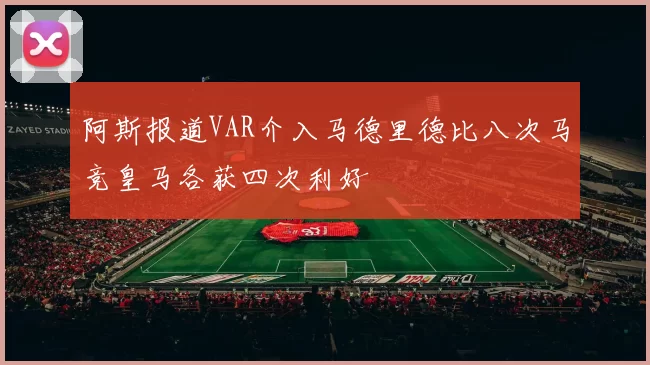 阿斯报道VAR介入马德里德比八次马竞皇马各获四次利好
