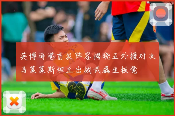 英博海港首发阵容揭晓五外援对决马莱莱斯坦丘出战武磊坐板凳