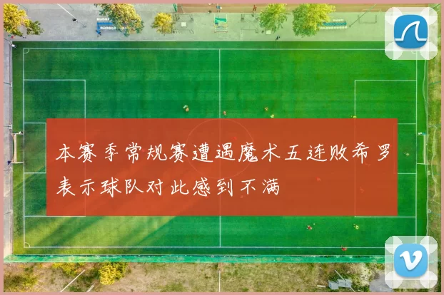 本赛季常规赛遭遇魔术五连败希罗表示球队对此感到不满