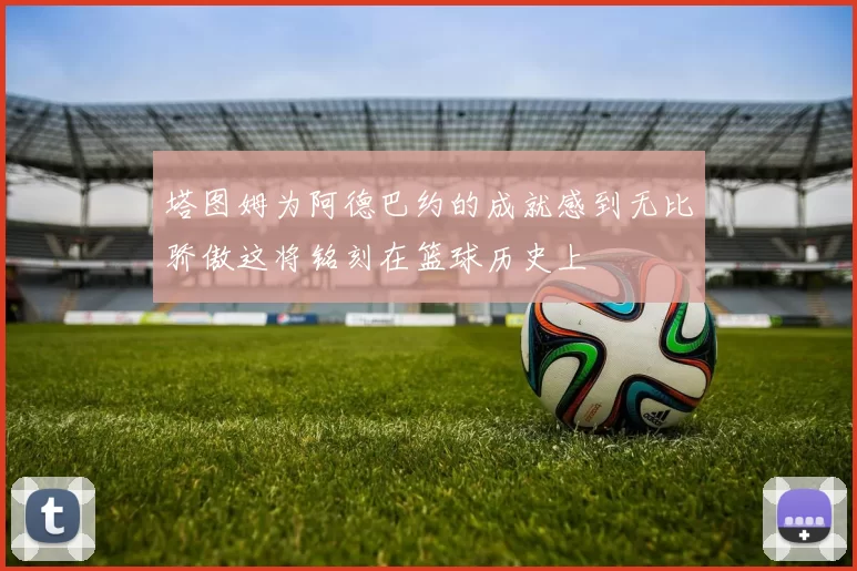 塔图姆为阿德巴约的成就感到无比骄傲这将铭刻在篮球历史上