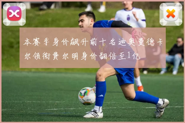 本赛季身价飙升前十名迪奥曼德卡尔领衔费尔明身价翻倍至1亿