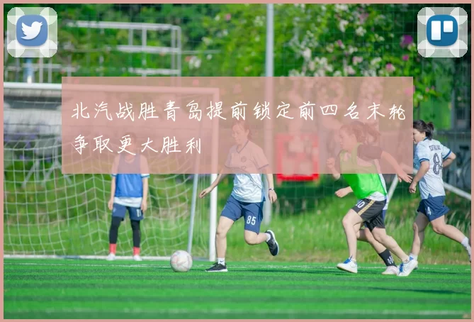 北汽战胜青岛提前锁定前四名末轮争取更大胜利