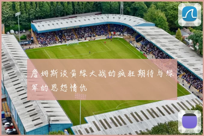 詹姆斯谈黄绿大战的疯狂期待与绿军的恩怨情仇