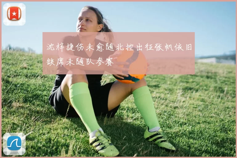 沈梓捷伤未愈随北控出征张帆依旧缺席未随队参赛