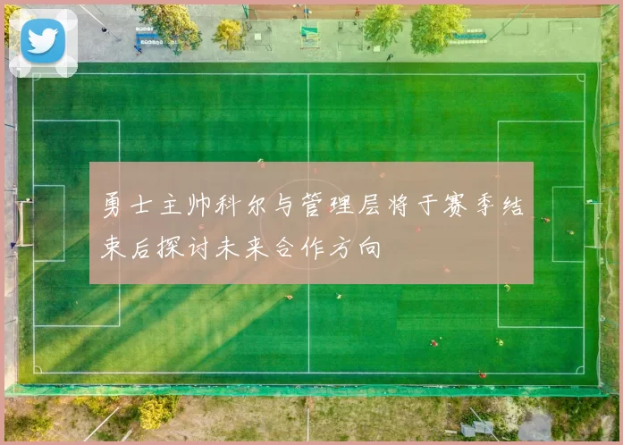 勇士主帅科尔与管理层将于赛季结束后探讨未来合作方向