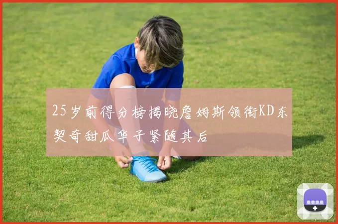 25岁前得分榜揭晓詹姆斯领衔KD东契奇甜瓜华子紧随其后