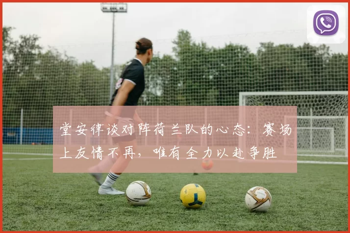 堂安律谈对阵荷兰队的心态：赛场上友情不再，唯有全力以赴争胜