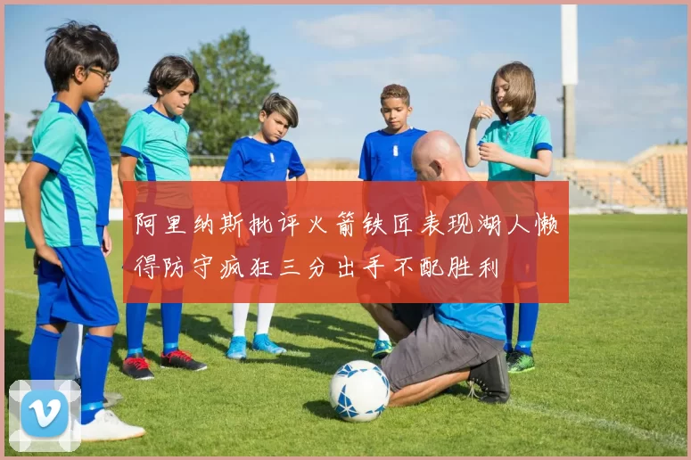 阿里纳斯批评火箭铁匠表现湖人懒得防守疯狂三分出手不配胜利