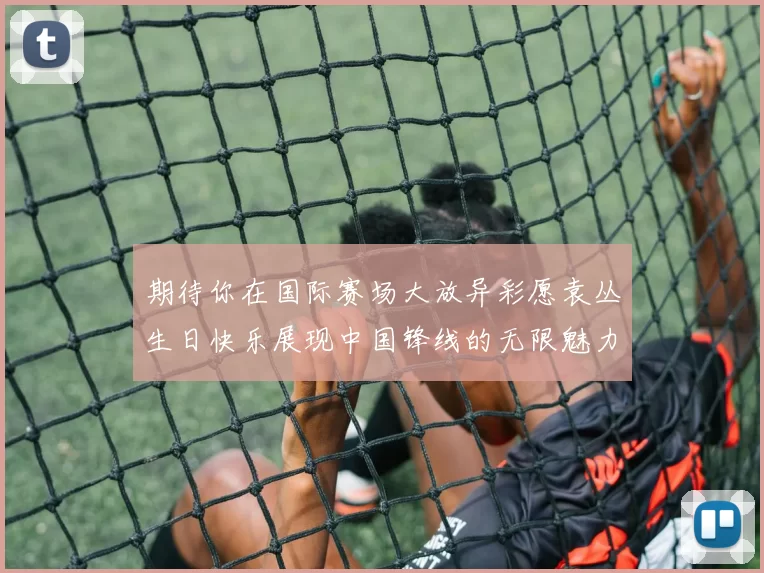 期待你在国际赛场大放异彩愿袁丛生日快乐展现中国锋线的无限魅力