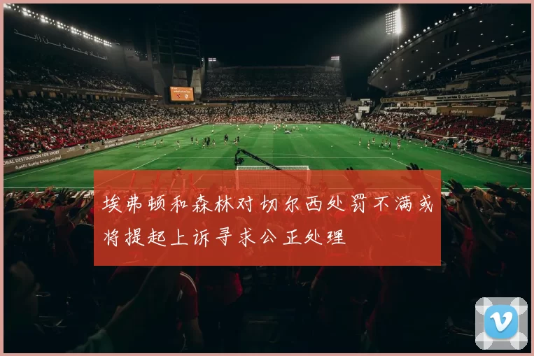 埃弗顿和森林对切尔西处罚不满或将提起上诉寻求公正处理