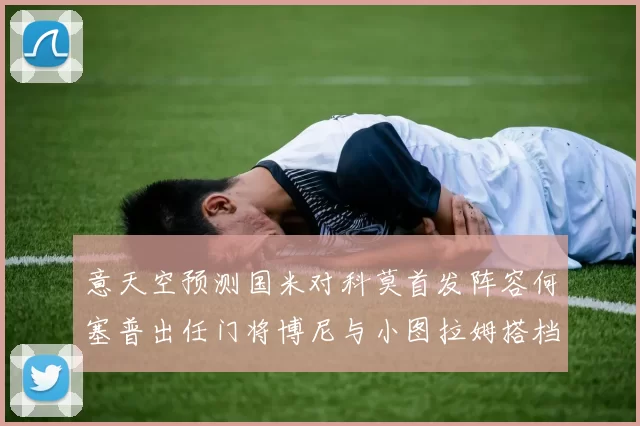 意天空预测国米对科莫首发阵容何塞普出任门将博尼与小图拉姆搭档前锋