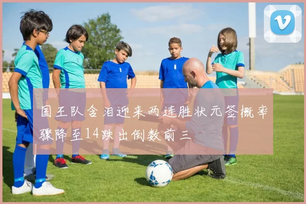 国王队含泪迎来两连胜状元签概率骤降至14跌出倒数前三
