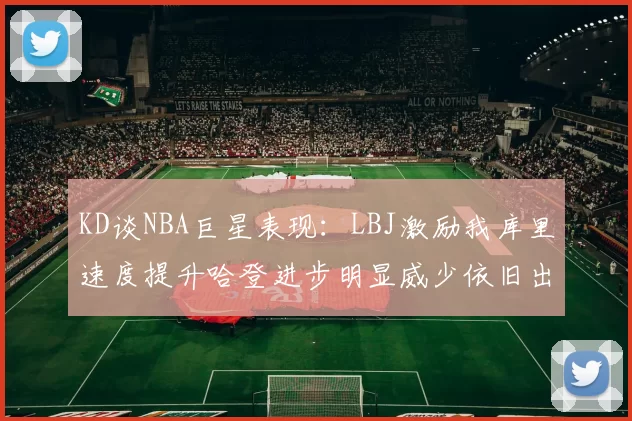 KD谈NBA巨星表现：LBJ激励我库里速度提升哈登进步明显威少依旧出色