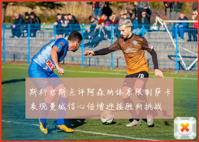 斯科尔斯点评阿森纳体系限制萨卡表现曼城信心倍增迎接胜利挑战