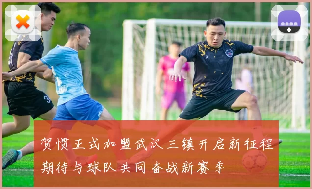 贺惯正式加盟武汉三镇开启新征程期待与球队共同奋战新赛季