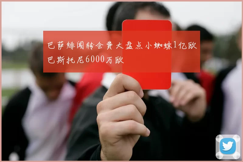 巴萨绯闻转会费大盘点小蜘蛛1亿欧巴斯托尼6000万欧