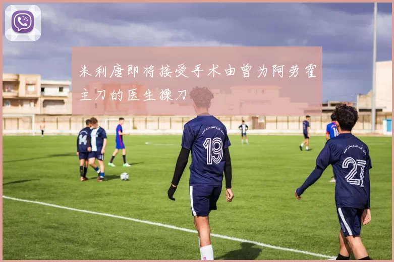 米利唐即将接受手术由曾为阿劳霍主刀的医生操刀