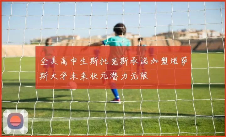 全美高中生斯托克斯承诺加盟堪萨斯大学未来状元潜力无限