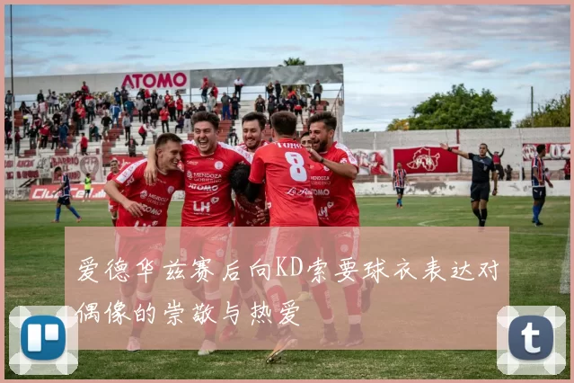 爱德华兹赛后向KD索要球衣表达对偶像的崇敬与热爱