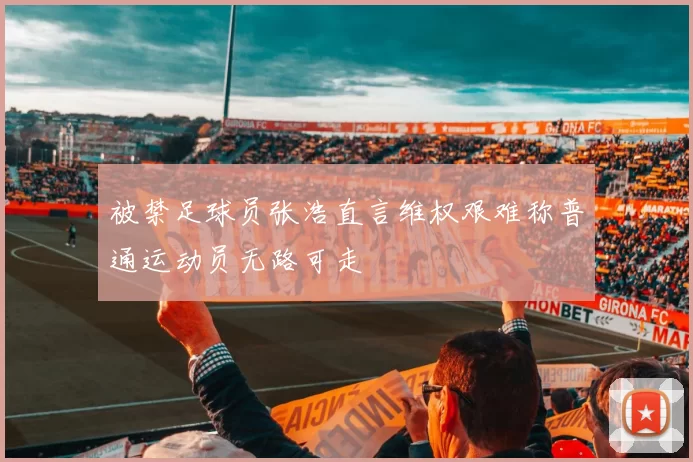 被禁足球员张浩直言维权艰难称普通运动员无路可走