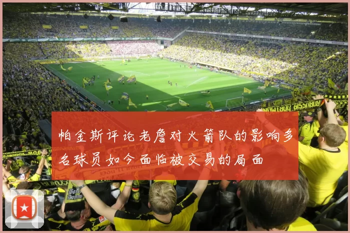 帕金斯评论老詹对火箭队的影响多名球员如今面临被交易的局面