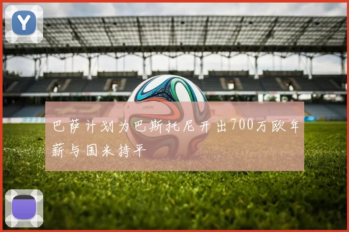 巴萨计划为巴斯托尼开出700万欧年薪与国米持平