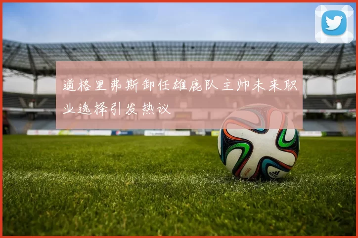 道格里弗斯卸任雄鹿队主帅未来职业选择引发热议