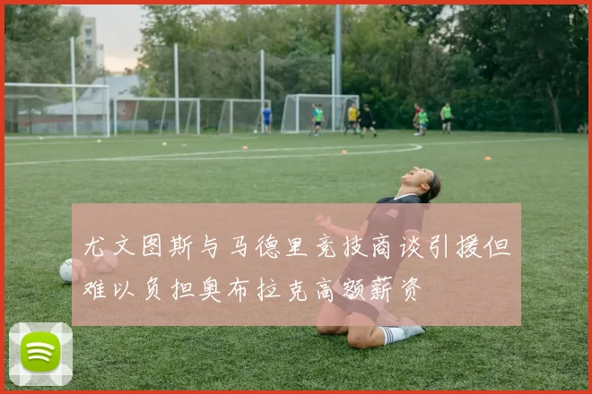 尤文图斯与马德里竞技商谈引援但难以负担奥布拉克高额薪资