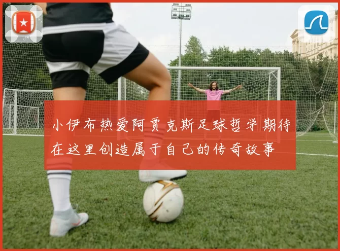 小伊布热爱阿贾克斯足球哲学期待在这里创造属于自己的传奇故事