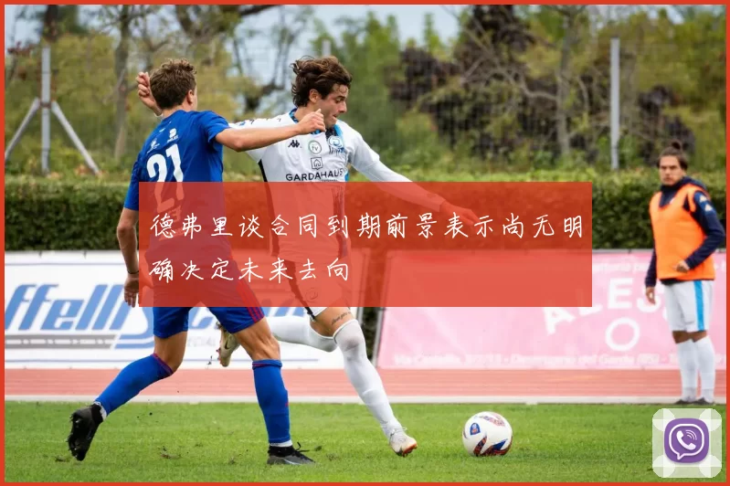 德弗里谈合同到期前景表示尚无明确决定未来去向