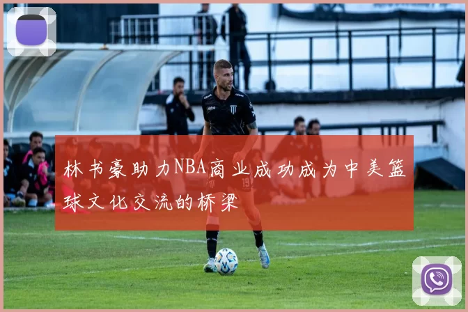 林书豪助力NBA商业成功成为中美篮球文化交流的桥梁