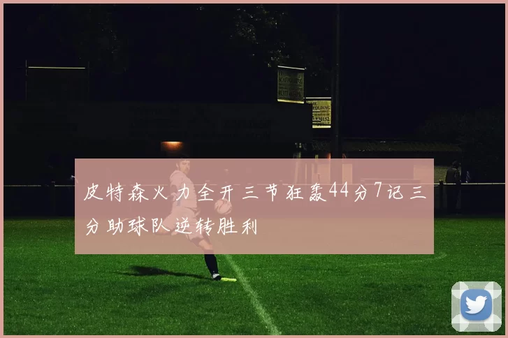 皮特森火力全开三节狂轰44分7记三分助球队逆转胜利