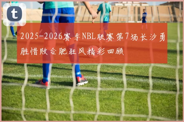 2025-2026赛季NBL联赛第7场长沙勇胜惜败合肥狂风精彩回顾