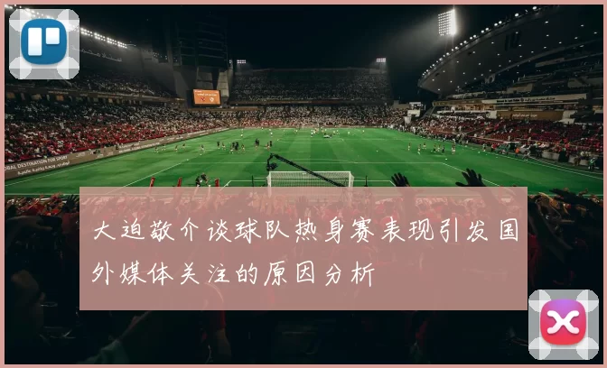 大迫敬介谈球队热身赛表现引发国外媒体关注的原因分析