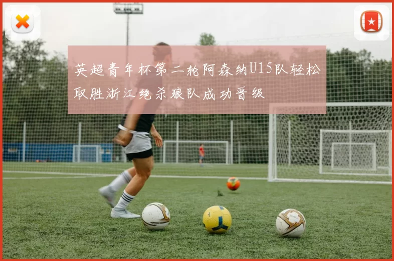 英超青年杯第二轮阿森纳U15队轻松取胜浙江绝杀狼队成功晋级