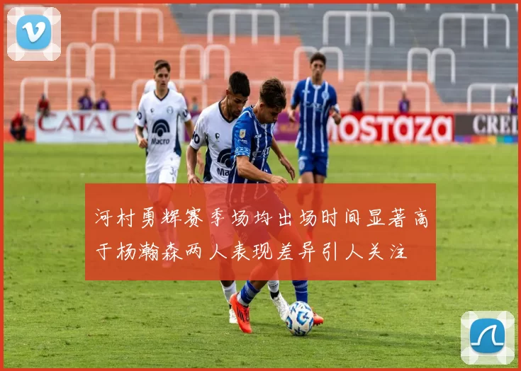 河村勇辉赛季场均出场时间显著高于杨瀚森两人表现差异引人关注